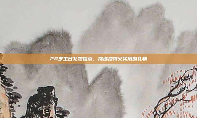 20岁生日礼物指南，挑选独特又实用的礼物