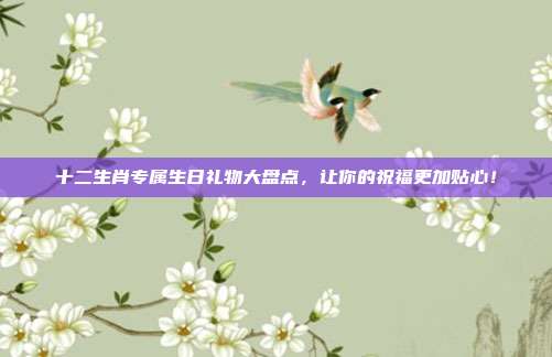 十二生肖专属生日礼物大盘点，让你的祝福更加贴心！