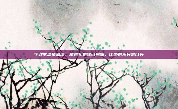 毕业季温情满溢，精选礼物致敬恩师，让感谢不只是口头