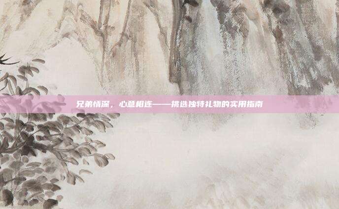兄弟情深，心意相连——挑选独特礼物的实用指南