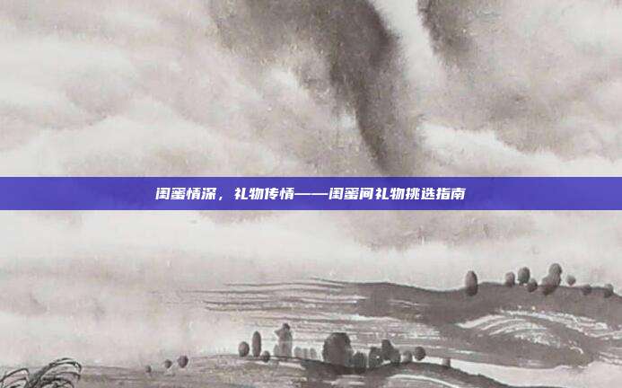 闺蜜情深，礼物传情——闺蜜间礼物挑选指南