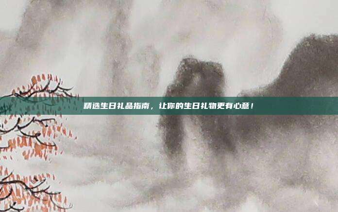 精选生日礼品指南，让你的生日礼物更有心意！
