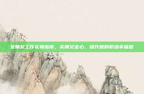 女朋友工作礼物指南，实用又走心，提升她的职场幸福感