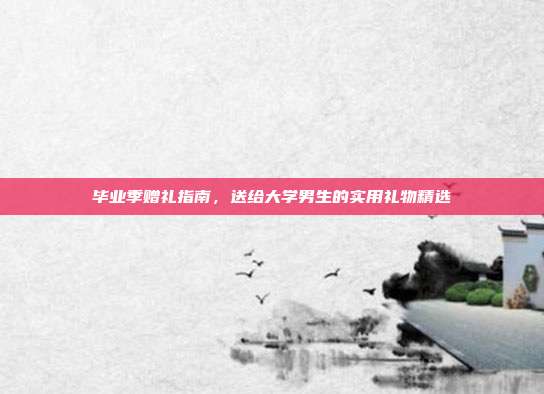 毕业季赠礼指南，送给大学男生的实用礼物精选