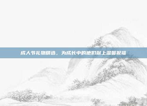 成人节礼物精选，为成长中的他们献上温馨祝福