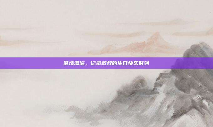 温情满溢，记录叔叔的生日快乐时刻