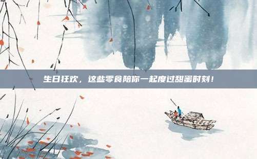 生日狂欢，这些零食陪你一起度过甜蜜时刻！