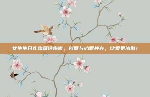 女生生日礼物精选指南，创意与心意并存，让爱更浓烈！