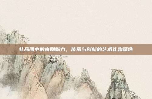 礼品册中的京剧魅力，传承与创新的艺术礼物精选