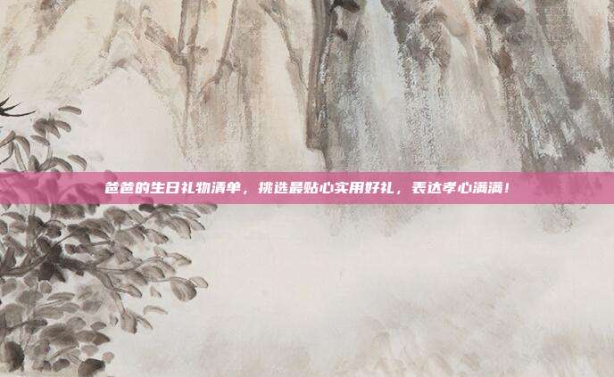爸爸的生日礼物清单，挑选最贴心实用好礼，表达孝心满满！