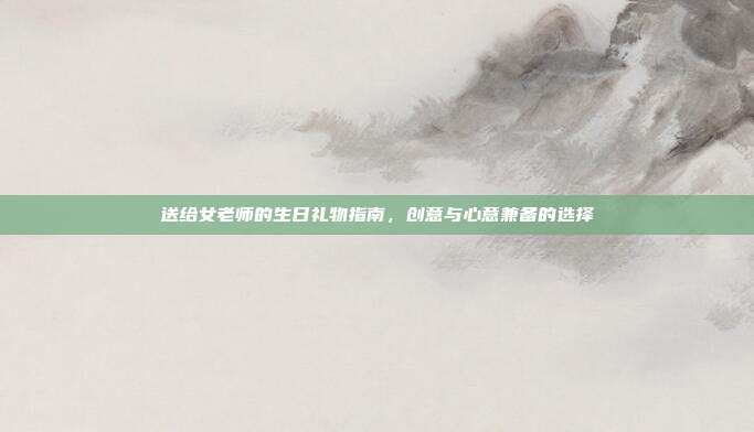 送给女老师的生日礼物指南，创意与心意兼备的选择