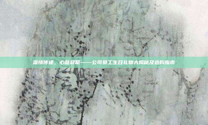温情传递，心意凝聚——公司员工生日礼物大揭秘及选购指南