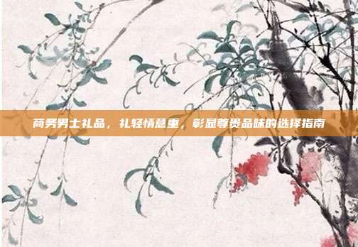 商务男士礼品，礼轻情意重，彰显尊贵品味的选择指南