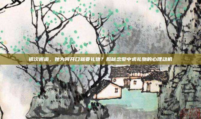 初次邂逅，她为何开口就要礼物？揭秘恋爱中求礼物的心理动机