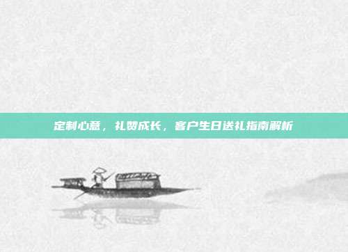 定制心意，礼赞成长，客户生日送礼指南解析