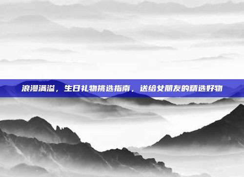 浪漫满溢，生日礼物挑选指南，送给女朋友的精选好物