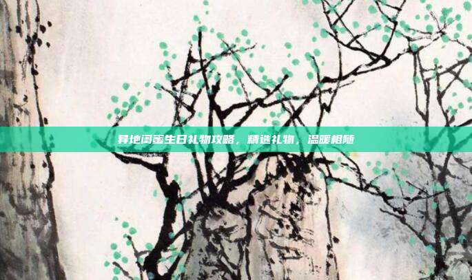 异地闺蜜生日礼物攻略，精选礼物，温暖相随