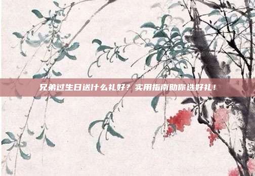 兄弟过生日送什么礼好？实用指南助你选好礼！