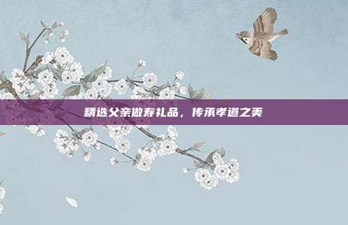 精选父亲做寿礼品，传承孝道之美