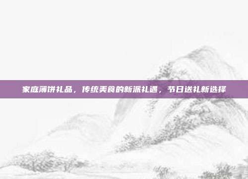 家庭薄饼礼品，传统美食的新派礼遇，节日送礼新选择