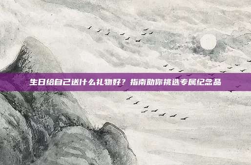 生日给自己送什么礼物好？指南助你挑选专属纪念品