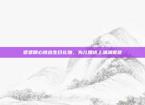 婆婆精心挑选生日礼物，为儿媳送上满满爱意