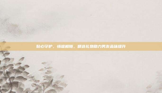 贴心守护，情谊相随，精选礼物助力男友品味提升