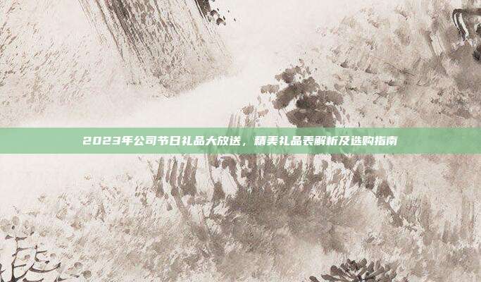 2023年公司节日礼品大放送，精美礼品表解析及选购指南