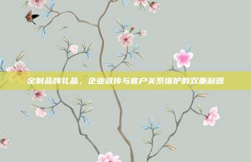 定制品牌礼品，企业宣传与客户关系维护的双重利器