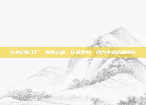礼品定制工厂，创意定制，传递美好，助力企业品牌提升