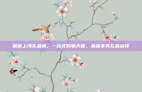 探秘上海礼品城，一站式购物天堂，品味非凡礼品选择