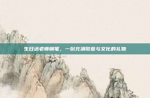 生日送老师钢笔，一份充满敬意与文化的礼物