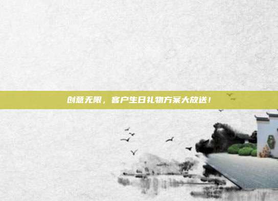 创意无限，客户生日礼物方案大放送！