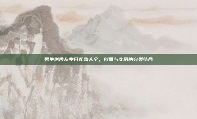男生送舍友生日礼物大全，创意与实用的完美结合