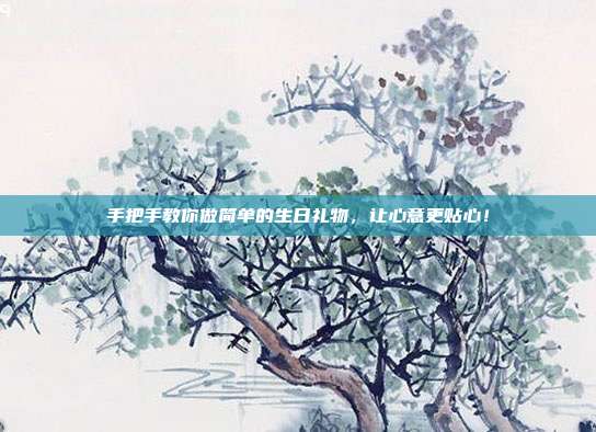 手把手教你做简单的生日礼物，让心意更贴心！
