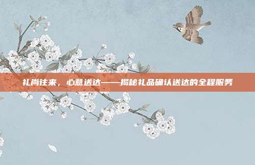 礼尚往来，心意送达——揭秘礼品确认送达的全程服务