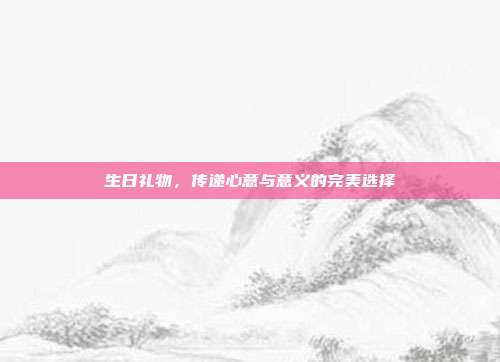 生日礼物，传递心意与意义的完美选择