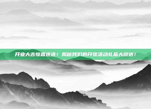 开业大吉惊喜连连！揭秘我们的开张活动礼品大放送！