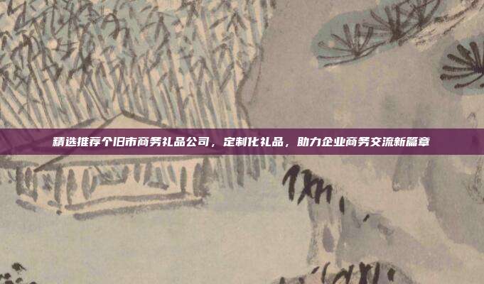 精选推荐个旧市商务礼品公司，定制化礼品，助力企业商务交流新篇章