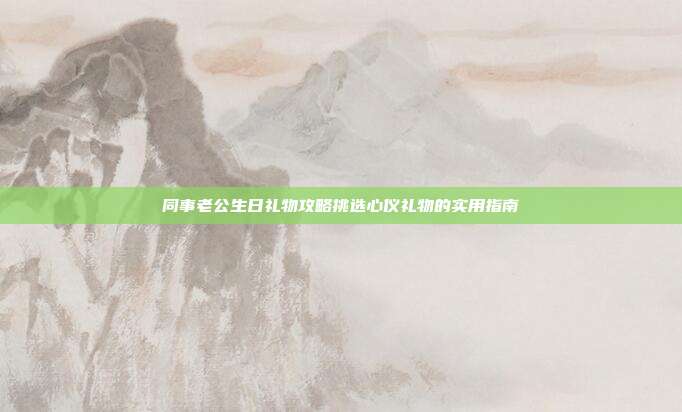 同事老公生日礼物攻略挑选心仪礼物的实用指南