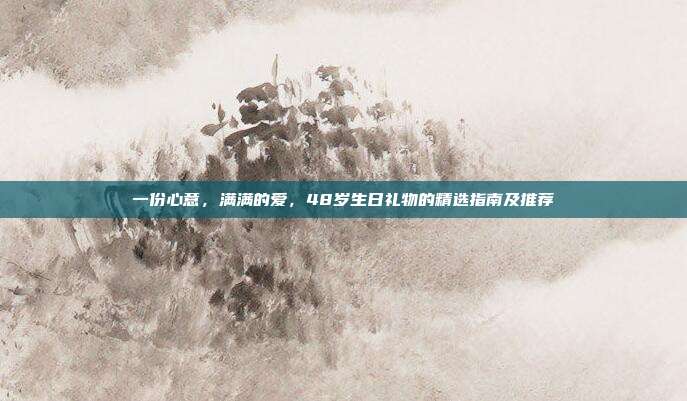 一份心意，满满的爱，48岁生日礼物的精选指南及推荐