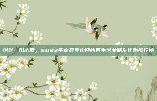 送她一份心意，2023年度最受欢迎的男生送女朋友礼物排行榜