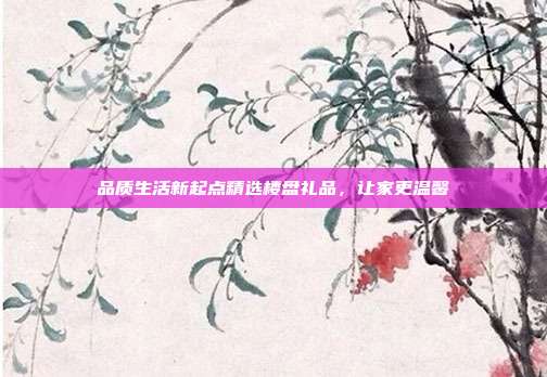 品质生活新起点精选楼盘礼品，让家更温馨
