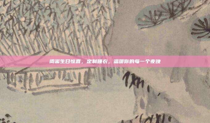 闺蜜生日惊喜，定制睡衣，温暖你的每一个夜晚