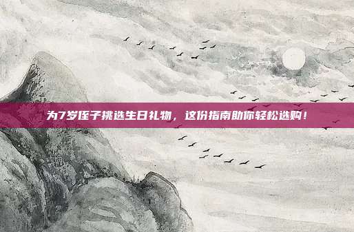 为7岁侄子挑选生日礼物，这份指南助你轻松选购！