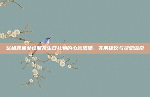 送给普通女性朋友生日礼物的心意满满，实用建议与灵感源泉