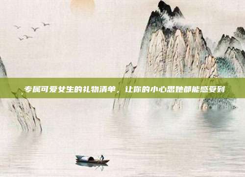 🌸专属可爱女生的礼物清单，让你的小心思她都能感受到🎁