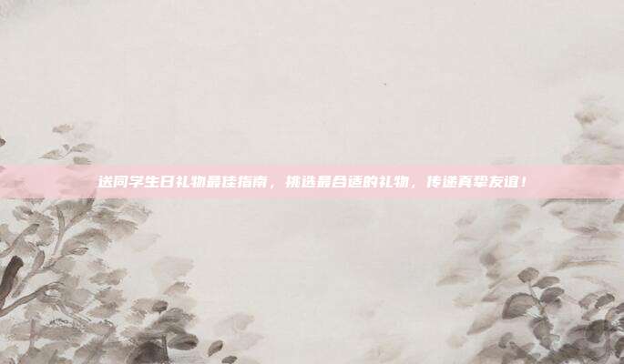 送同学生日礼物最佳指南，挑选最合适的礼物，传递真挚友谊！