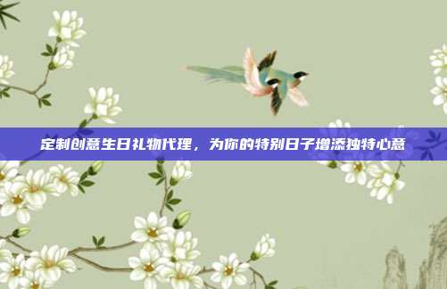 定制创意生日礼物代理，为你的特别日子增添独特心意