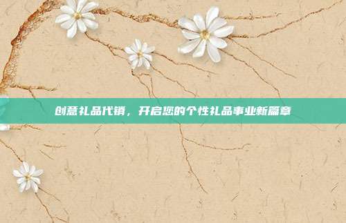 创意礼品代销，开启您的个性礼品事业新篇章